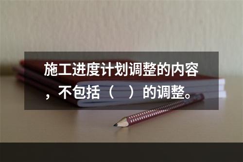 施工进度计划调整的内容，不包括（　）的调整。