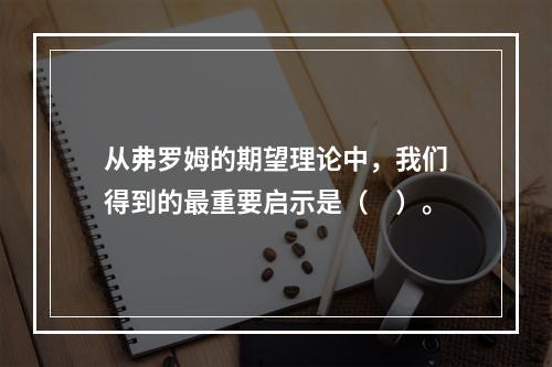 从弗罗姆的期望理论中，我们得到的最重要启示是（　）。