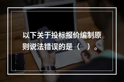 以下关于投标报价编制原则说法错误的是（　）。