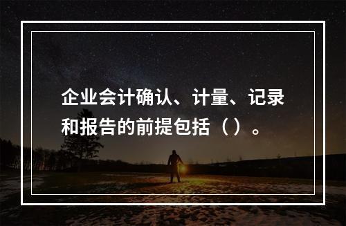 企业会计确认、计量、记录和报告的前提包括（ ）。