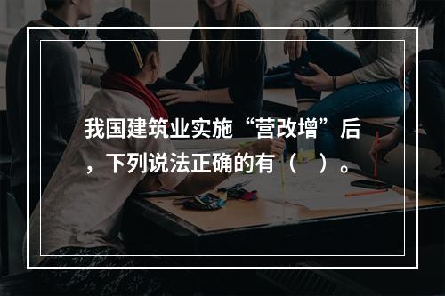 我国建筑业实施“营改增”后，下列说法正确的有（　）。