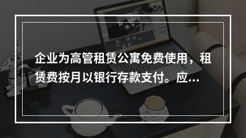 企业为高管租赁公寓免费使用，租赁费按月以银行存款支付。应编制