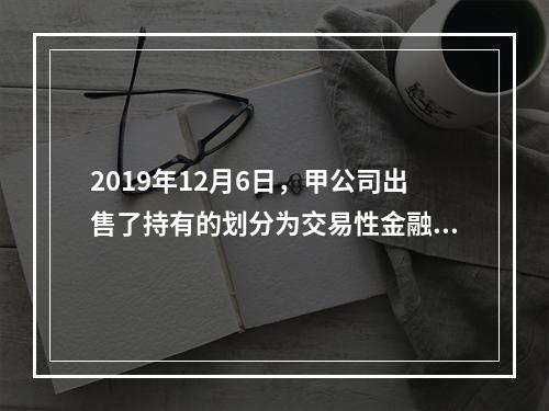 2019年12月6日，甲公司出售了持有的划分为交易性金融资产