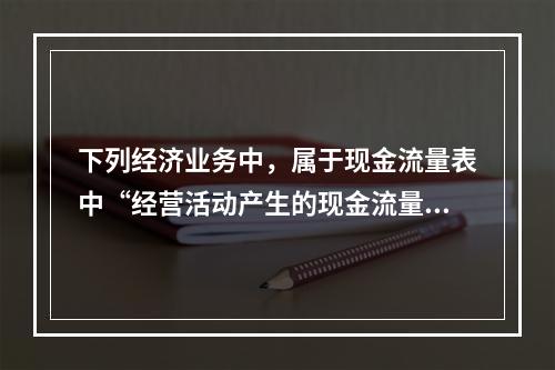 下列经济业务中，属于现金流量表中“经营活动产生的现金流量”项