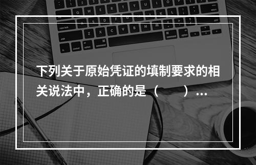 下列关于原始凭证的填制要求的相关说法中，正确的是（　　）。