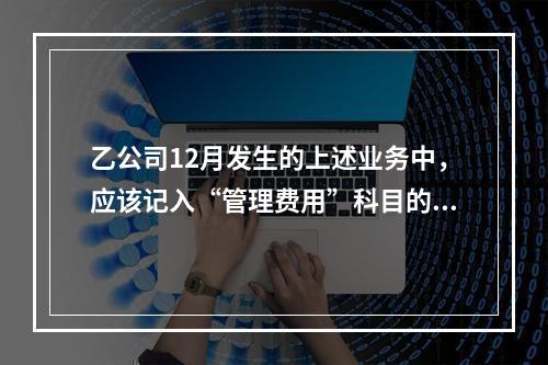 乙公司12月发生的上述业务中，应该记入“管理费用”科目的金额