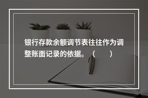 银行存款余额调节表往往作为调整账面记录的依据。（　　）