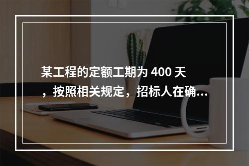 某工程的定额工期为 400 天，按照相关规定，招标人在确定合