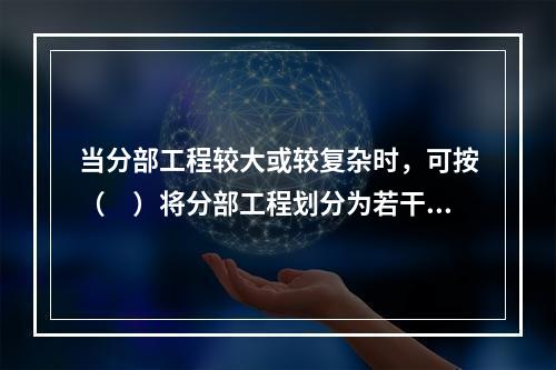 当分部工程较大或较复杂时，可按（　）将分部工程划分为若干子分