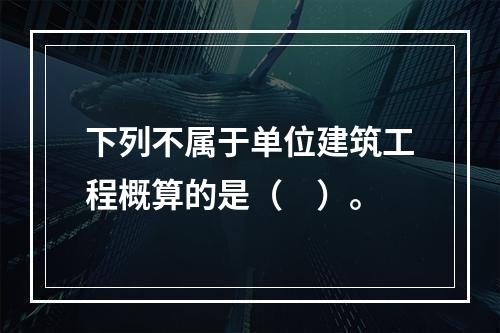 下列不属于单位建筑工程概算的是（　）。