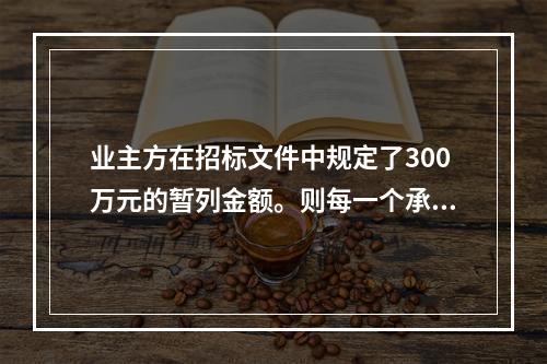 业主方在招标文件中规定了300万元的暂列金额。则每一个承包商