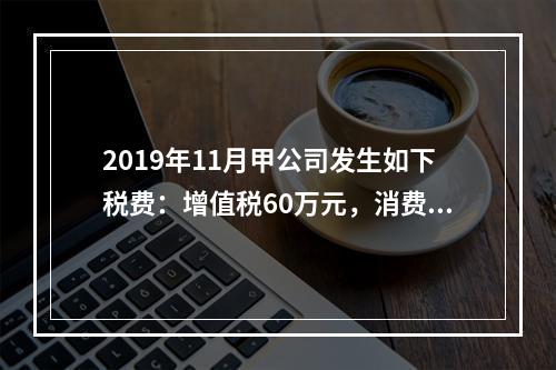 2019年11月甲公司发生如下税费：增值税60万元，消费税8