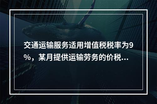 交通运输服务适用增值税税率为9%，某月提供运输劳务的价税款合