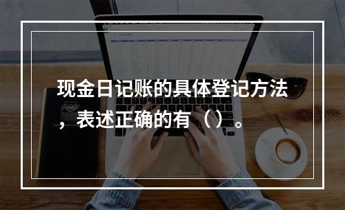 现金日记账的具体登记方法，表述正确的有（ ）。