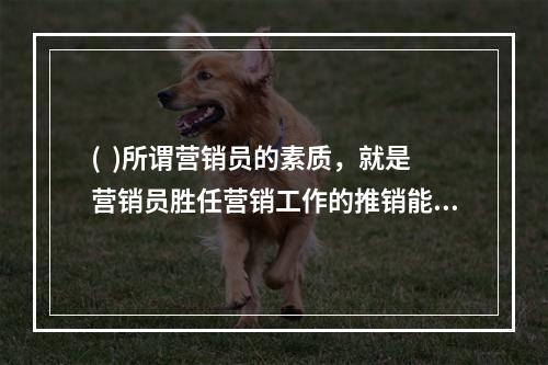 (  )所谓营销员的素质，就是营销员胜任营销工作的推销能力。