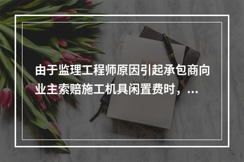 由于监理工程师原因引起承包商向业主索赔施工机具闲置费时，承包