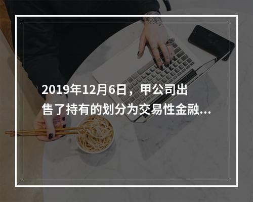 2019年12月6日，甲公司出售了持有的划分为交易性金融资产