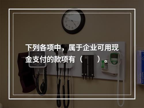 下列各项中，属于企业可用现金支付的款项有（　　）。