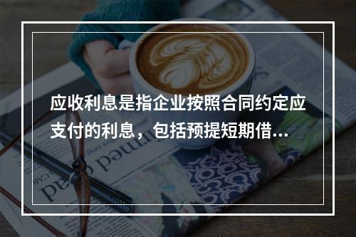 应收利息是指企业按照合同约定应支付的利息，包括预提短期借款利