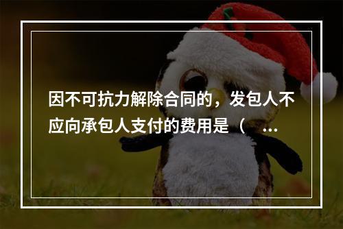 因不可抗力解除合同的，发包人不应向承包人支付的费用是（　）。