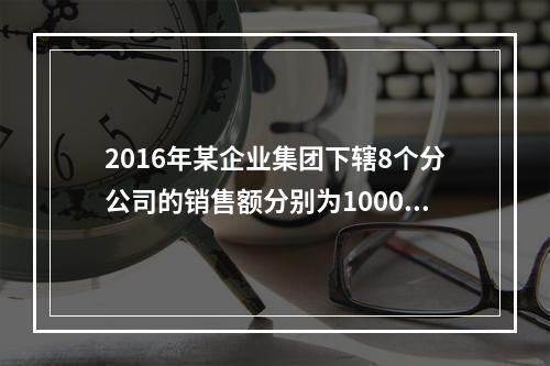 2016年某企业集团下辖8个分公司的销售额分别为10000万