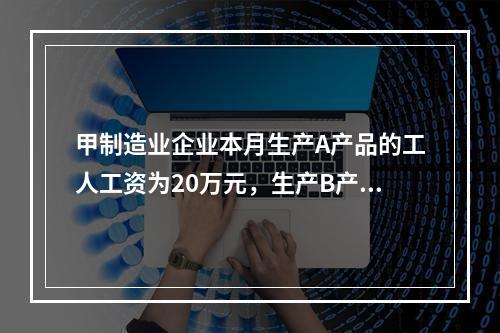 甲制造业企业本月生产A产品的工人工资为20万元，生产B产品的