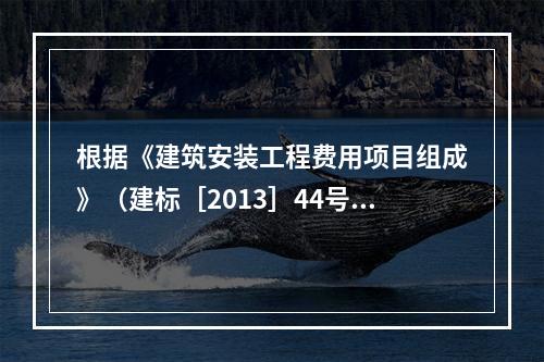 根据《建筑安装工程费用项目组成》（建标［2013］44号）的