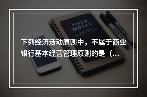 下列经济活动原则中，不属于商业银行基本经营管理原则的是（）