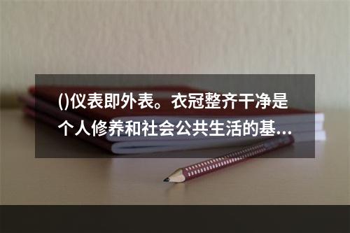 ()仪表即外表。衣冠整齐干净是个人修养和社会公共生活的基本要