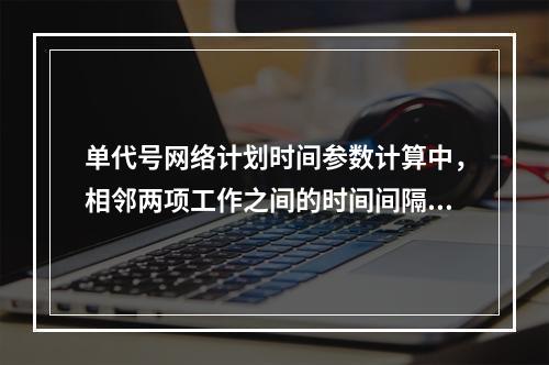 单代号网络计划时间参数计算中，相邻两项工作之间的时间间隔 L