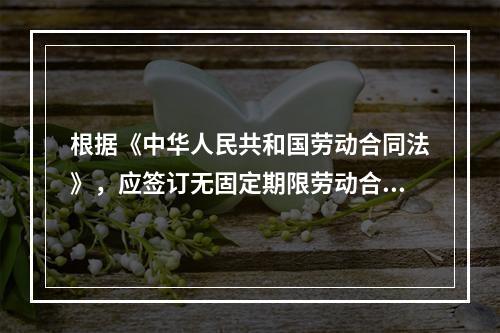 根据《中华人民共和国劳动合同法》，应签订无固定期限劳动合同的