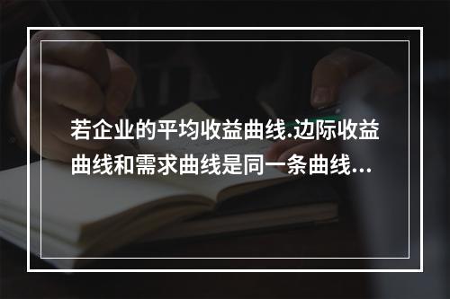 若企业的平均收益曲线.边际收益曲线和需求曲线是同一条曲线，则