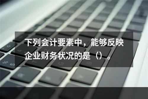 下列会计要素中，能够反映企业财务状况的是（）。