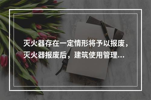 灭火器存在一定情形将予以报废，灭火器报废后，建筑使用管理单位