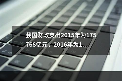 我国财政支出2015年为175768亿元，2016年为187