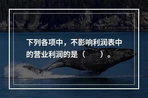 下列各项中，不影响利润表中的营业利润的是（　　）。