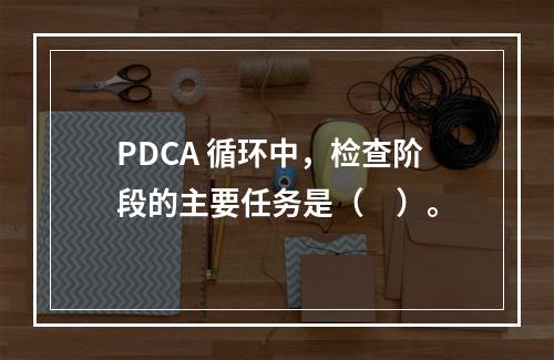 PDCA 循环中，检查阶段的主要任务是（　）。