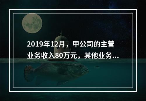 2019年12月，甲公司的主营业务收入80万元，其他业务收入