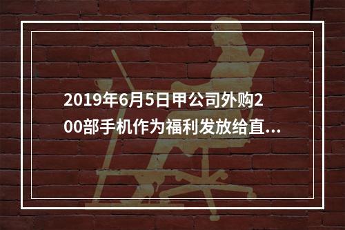 2019年6月5日甲公司外购200部手机作为福利发放给直接从