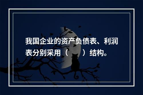 我国企业的资产负债表、利润表分别采用（　　）结构。