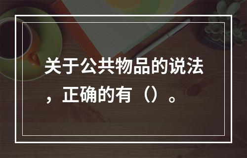 关于公共物品的说法，正确的有（）。