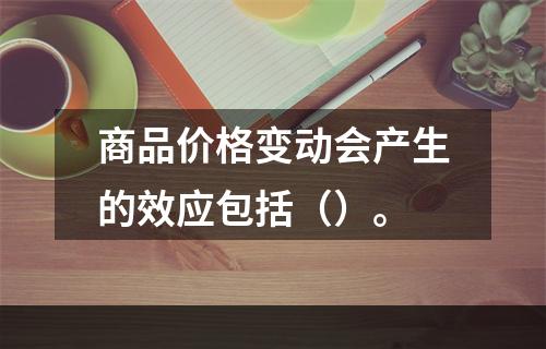 商品价格变动会产生的效应包括（）。