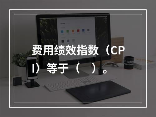 费用绩效指数（CPI）等于（　）。