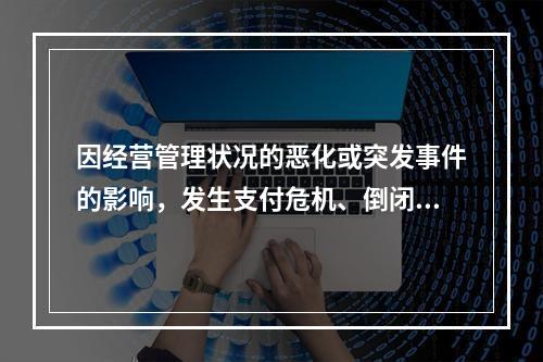 因经营管理状况的恶化或突发事件的影响，发生支付危机、倒闭或破