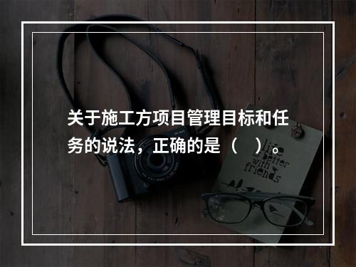 关于施工方项目管理目标和任务的说法，正确的是（　）。