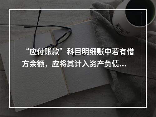 “应付账款”科目明细账中若有借方余额，应将其计入资产负债表中