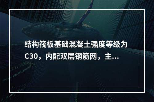 结构筏板基础混凝土强度等级为 C30，内配双层钢筋网，主筋为