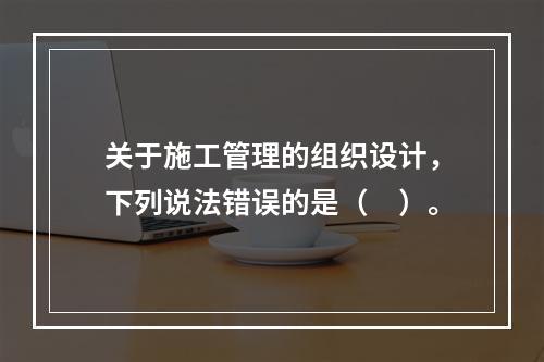 关于施工管理的组织设计，下列说法错误的是（　）。