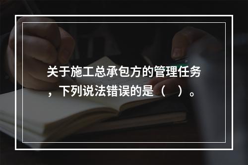 关于施工总承包方的管理任务，下列说法错误的是（　）。