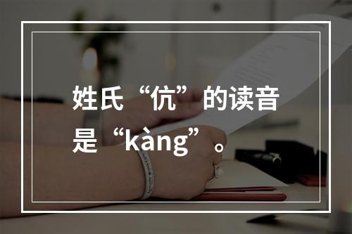 姓氏“伉”的读音是“kàng”。